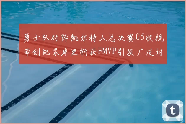 勇士队对阵凯尔特人总决赛G5收视率创纪录库里斩获FMVP引发广泛讨论