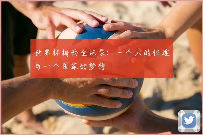 世界杯梅西全记录:一个人的征途与一个国家的梦想