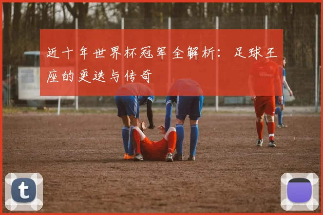 近十年世界杯冠军全解析:足球王座的更迭与传奇