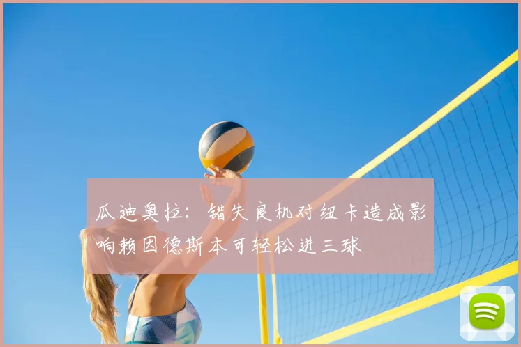 瓜迪奥拉:错失良机对纽卡造成影响赖因德斯本可轻松进三球