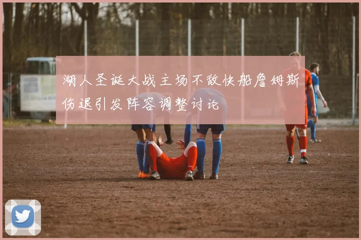 湖人圣诞大战主场不敌快船詹姆斯伤退引发阵容调整讨论