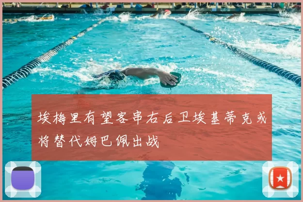 埃梅里有望客串右后卫埃基蒂克或将替代姆巴佩出战