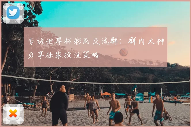 专访世界杯彩民交流群:群内大神分享独家投注策略