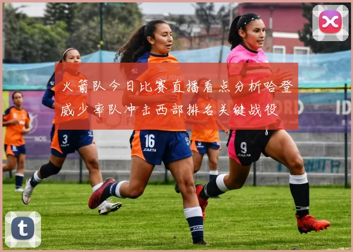 火箭队今日比赛直播看点分析哈登威少率队冲击西部排名关键战役