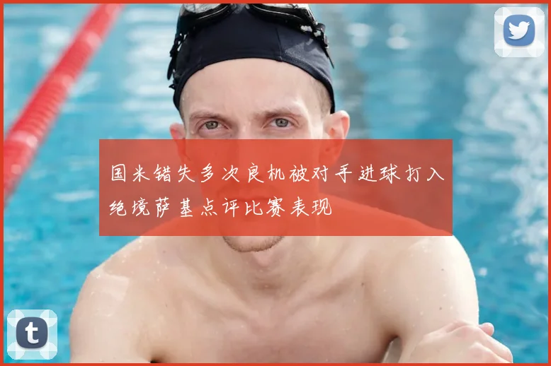 国米错失多次良机被对手进球打入绝境萨基点评比赛表现