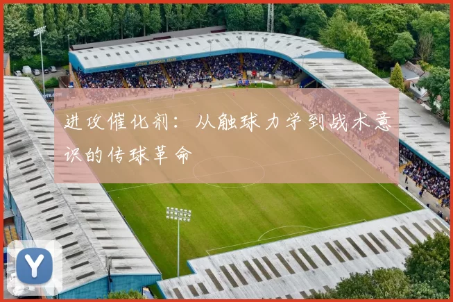 进攻催化剂：从触球力学到战术意识的传球革命