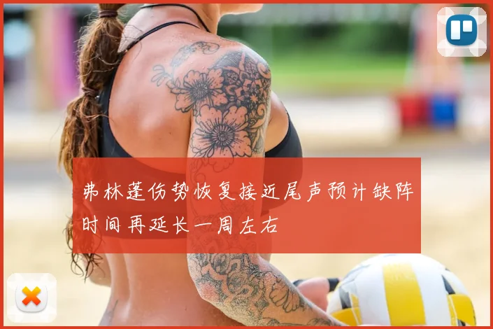 弗林蓬伤势恢复接近尾声预计缺阵时间再延长一周左右