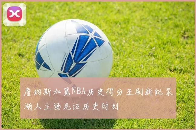 詹姆斯加冕NBA历史得分王刷新纪录湖人主场见证历史时刻