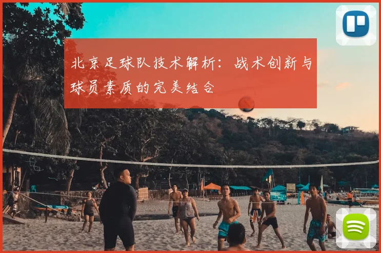 北京足球队技术解析：战术创新与球员素质的完美结合