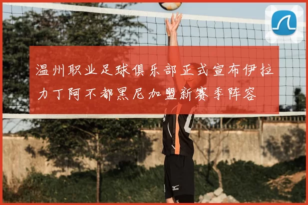 温州职业足球俱乐部正式宣布伊拉力丁阿不都黑尼加盟新赛季阵容