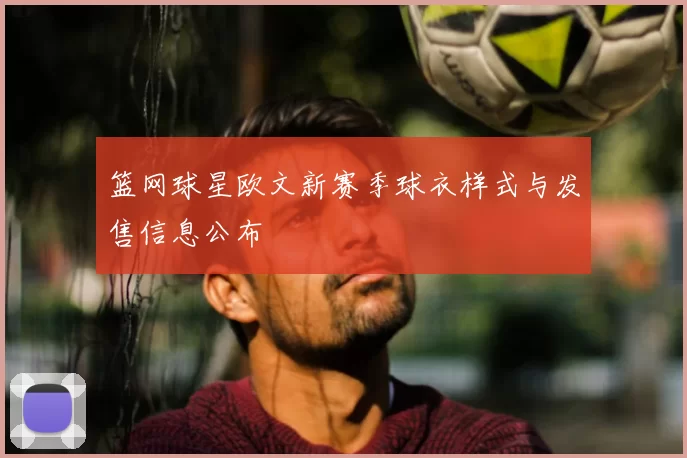 篮网球星欧文新赛季球衣样式与发售信息公布