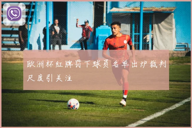 欧洲杯红牌罚下球员名单出炉裁判尺度引关注