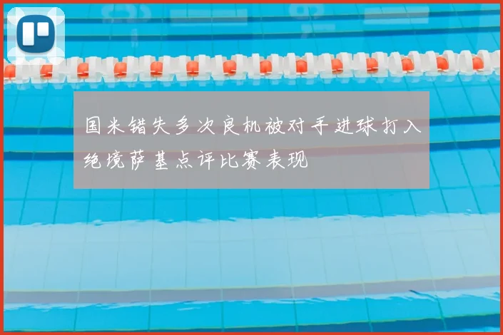 国米错失多次良机被对手进球打入绝境萨基点评比赛表现