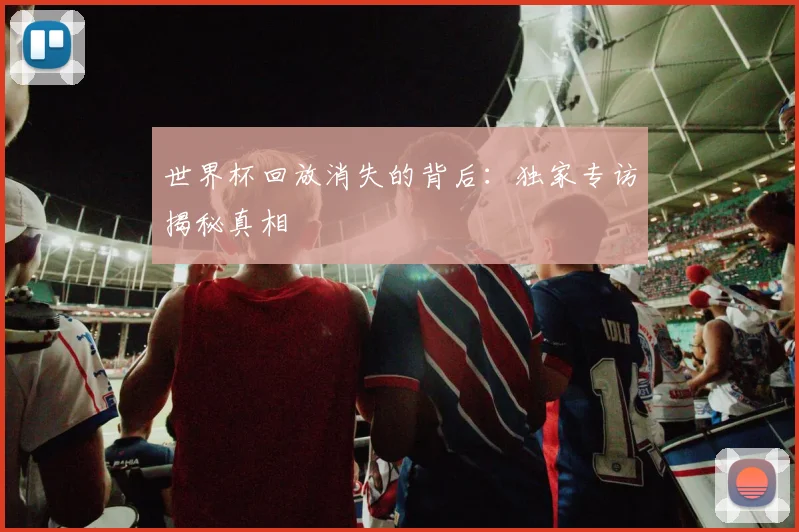 世界杯回放消失的背后：独家专访揭秘真相