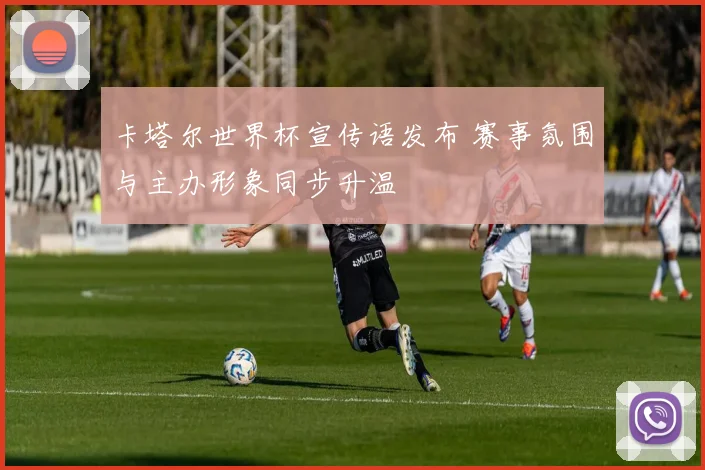 卡塔尔世界杯宣传语发布 赛事氛围与主办形象同步升温