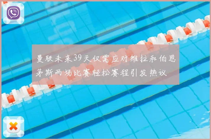 曼联未来39天仅需应对维拉和伯恩茅斯两场比赛轻松赛程引发热议