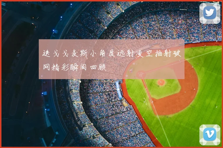 迭戈戈麦斯小角度远射凌空抽射破网精彩瞬间回顾