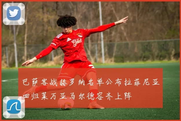 巴萨客战赫罗纳名单公布拉菲尼亚回归莱万亚马尔德容齐上阵