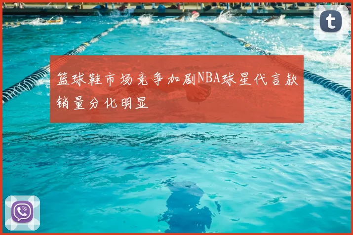 篮球鞋市场竞争加剧NBA球星代言款销量分化明显