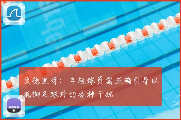 莫德里奇:年轻球员需正确引导以抵御足球外的各种干扰