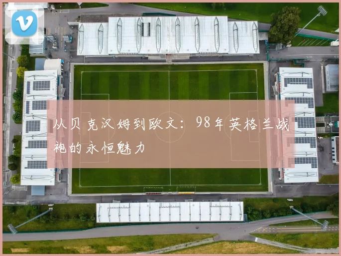 从贝克汉姆到欧文:98年英格兰战袍的永恒魅力