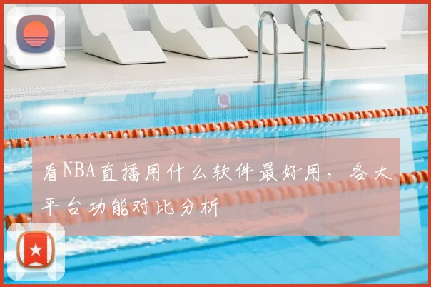 看NBA直播用什么软件最好用，各大平台功能对比分析