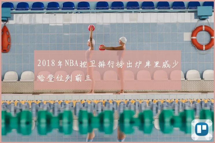 2018年NBA控卫排行榜出炉库里威少哈登位列前三