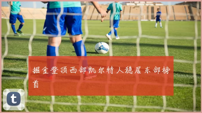 掘金登顶西部凯尔特人稳居东部榜首