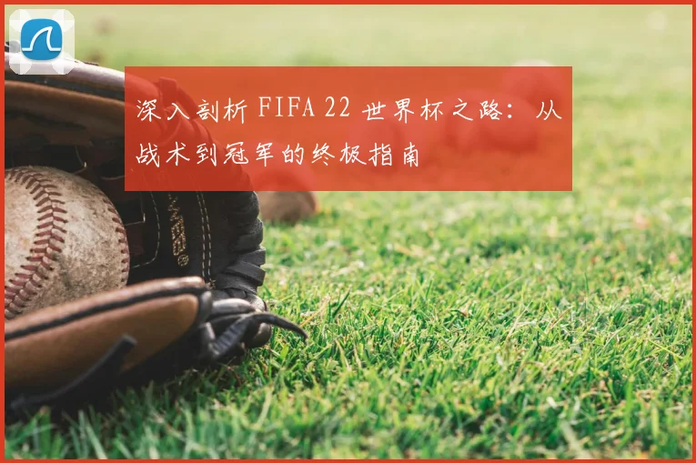 深入剖析 FIFA 22 世界杯之路：从战术到冠军的终极指南