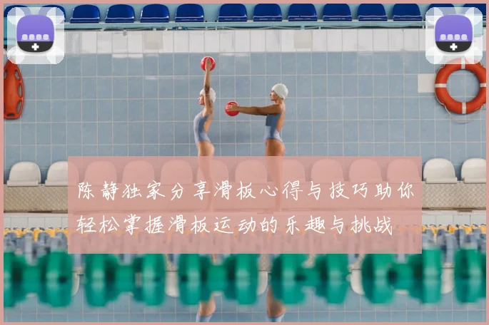 陈静独家分享滑板心得与技巧助你轻松掌握滑板运动的乐趣与挑战
