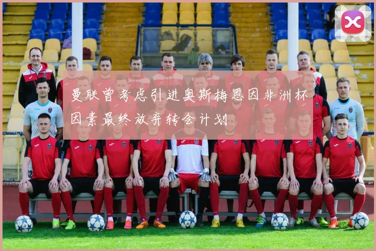 曼联曾考虑引进奥斯梅恩因非洲杯因素最终放弃转会计划