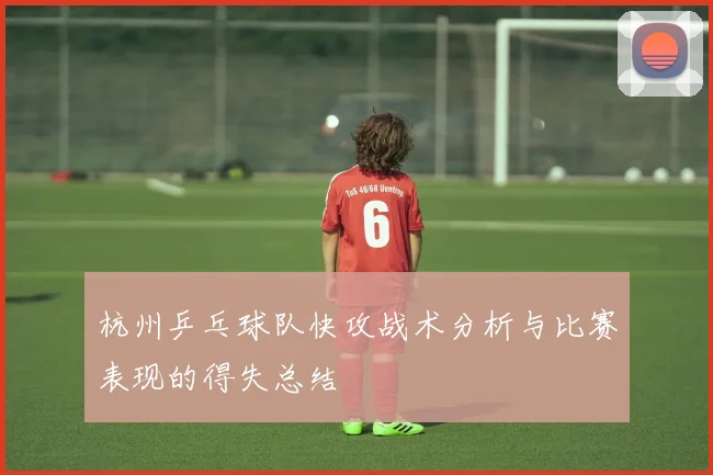 杭州乒乓球队快攻战术分析与比赛表现的得失总结