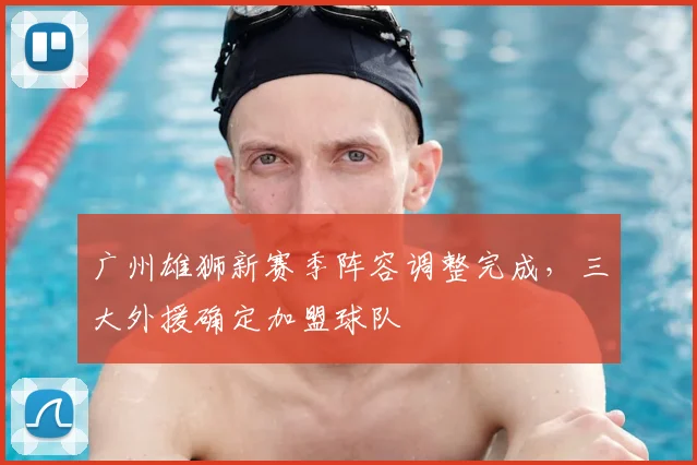 广州雄狮新赛季阵容调整完成,三大外援确定加盟球队