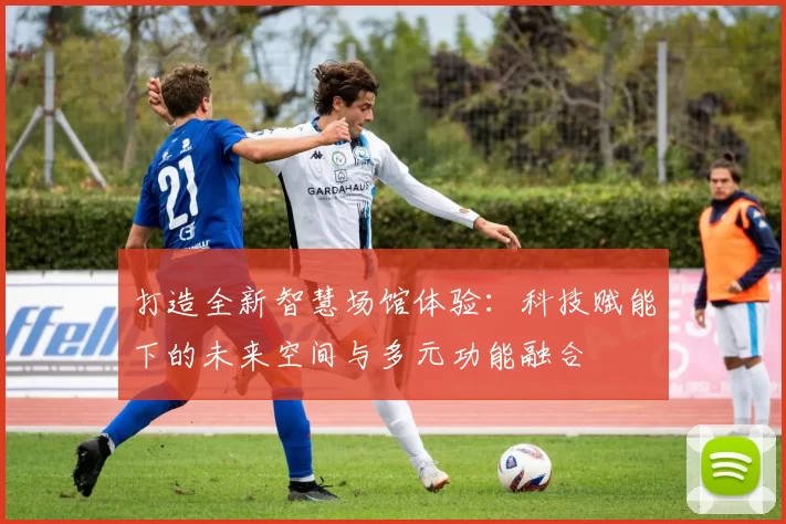 打造全新智慧场馆体验：科技赋能下的未来空间与多元功能融合