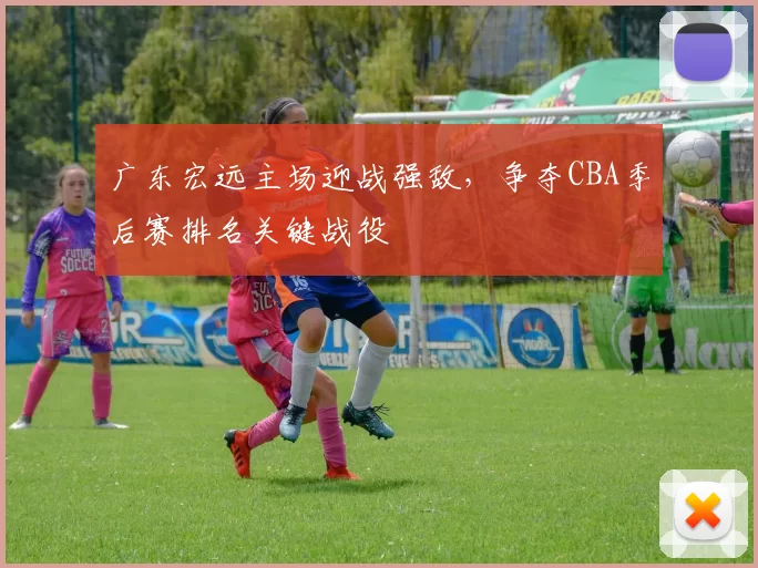 广东宏远主场迎战强敌，争夺CBA季后赛排名关键战役