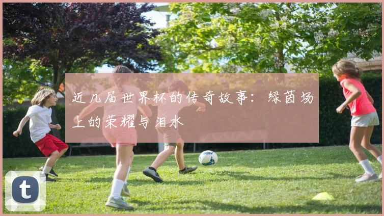 近几届世界杯的传奇故事:绿茵场上的荣耀与泪水