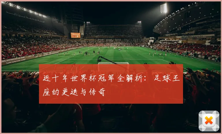 近十年世界杯冠军全解析：足球王座的更迭与传奇