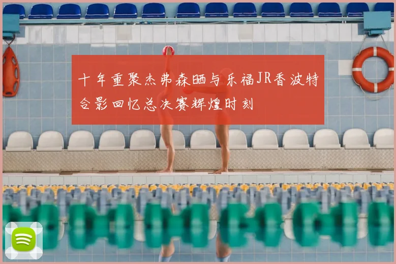十年重聚杰弗森晒与乐福JR香波特合影回忆总决赛辉煌时刻