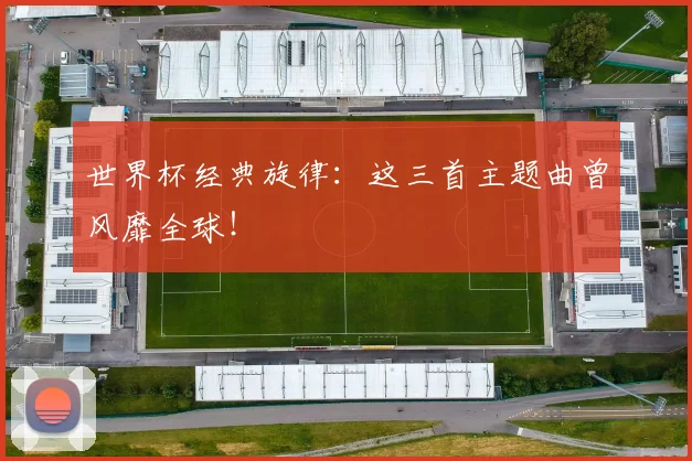 世界杯经典旋律:这三首主题曲曾风靡全球!