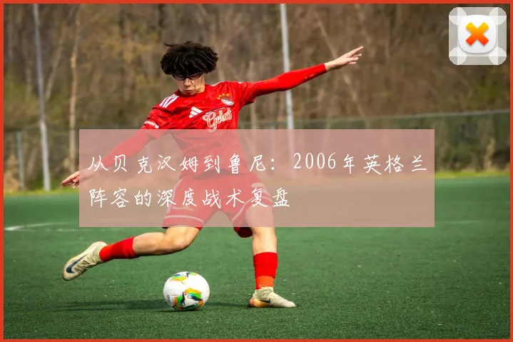 从贝克汉姆到鲁尼：2006年英格兰阵容的深度战术复盘