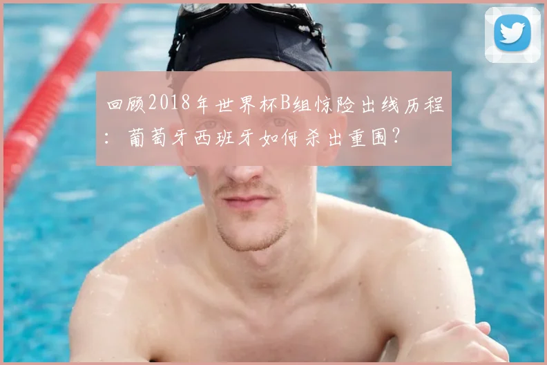 回顾2018年世界杯B组惊险出线历程:葡萄牙西班牙如何杀出重围?
