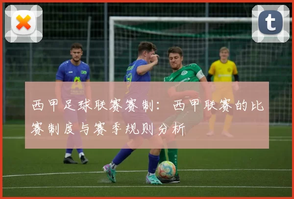 西甲足球联赛赛制：西甲联赛的比赛制度与赛季规则分析