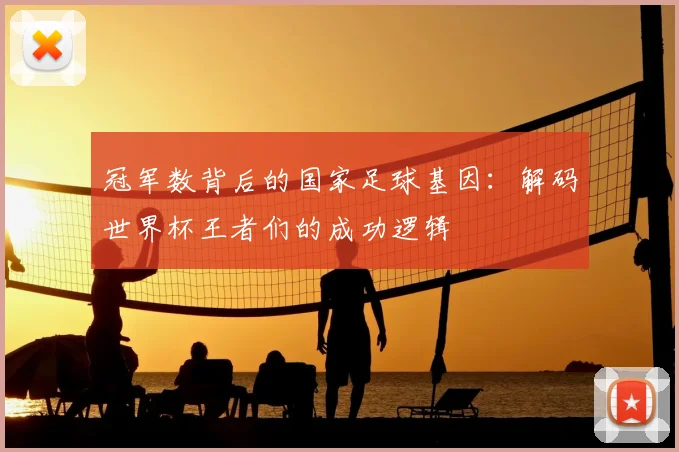冠军数背后的国家足球基因:解码世界杯王者们的成功逻辑