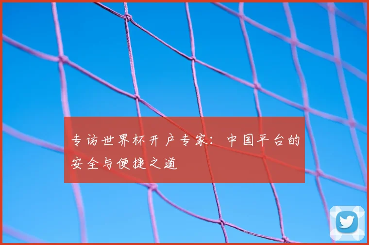 专访世界杯开户专家:中国平台的安全与便捷之道