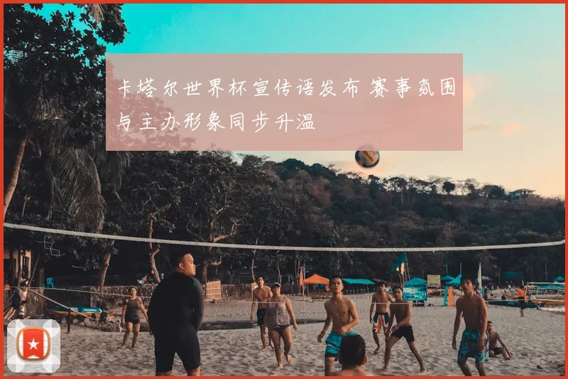 卡塔尔世界杯宣传语发布 赛事氛围与主办形象同步升温