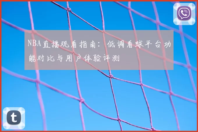 NBA直播观看指南：低调看球平台功能对比与用户体验评测