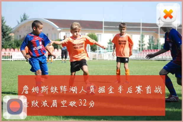 詹姆斯缺阵湖人负掘金季后赛首战告败浓眉空砍32分