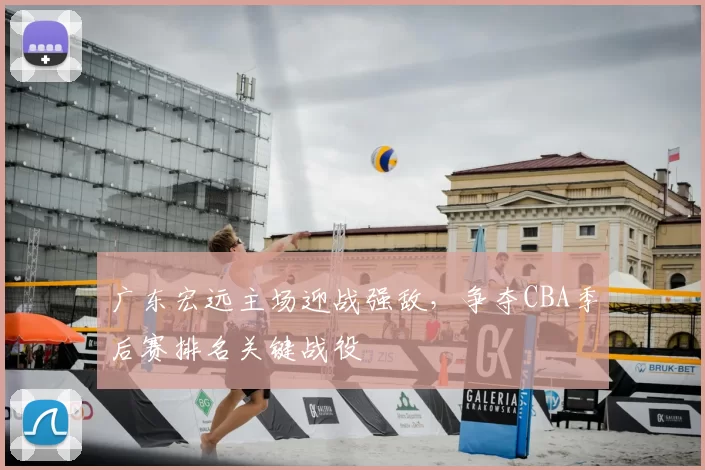 广东宏远主场迎战强敌，争夺CBA季后赛排名关键战役