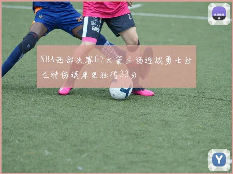 NBA西部决赛G7火箭主场迎战勇士杜兰特伤退库里独得33分