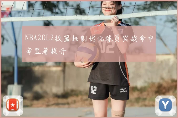 NBA2OL2投篮机制优化球员实战命中率显著提升